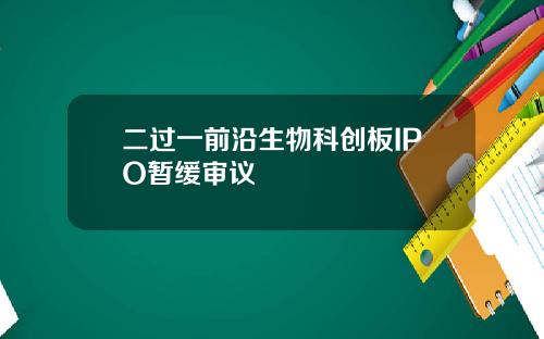 二过一前沿生物科创板IPO暂缓审议