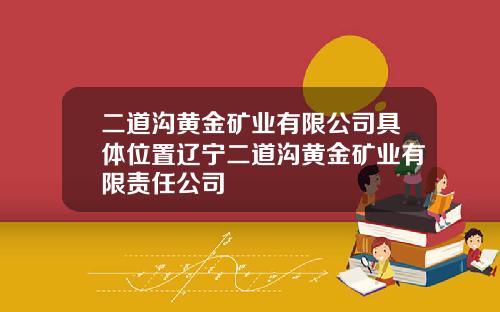 二道沟黄金矿业有限公司具体位置辽宁二道沟黄金矿业有限责任公司