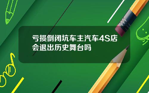 亏损倒闭坑车主汽车4S店会退出历史舞台吗