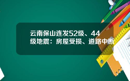云南保山连发52级、44级地震:房屋受损、道路中断