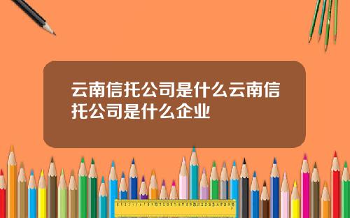 云南信托公司是什么云南信托公司是什么企业