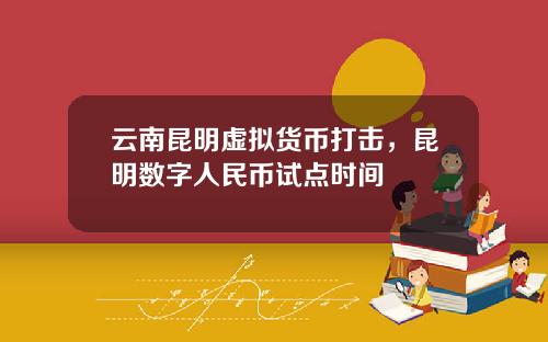 云南昆明虚拟货币打击,昆明数字人民币试点时间