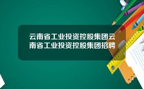 云南省工业投资控股集团云南省工业投资控股集团招聘