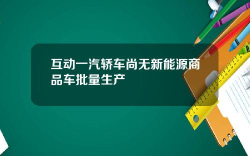 互动一汽轿车尚无新能源商品车批量生产