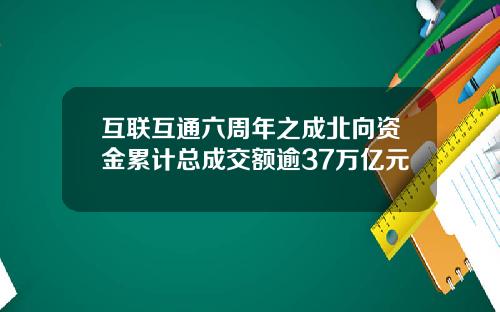互联互通六周年之成北向资金累计总成交额逾37万亿元