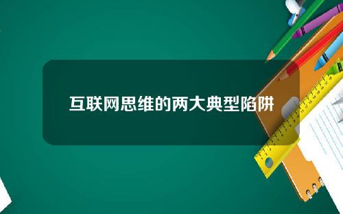 互联网思维的两大典型陷阱