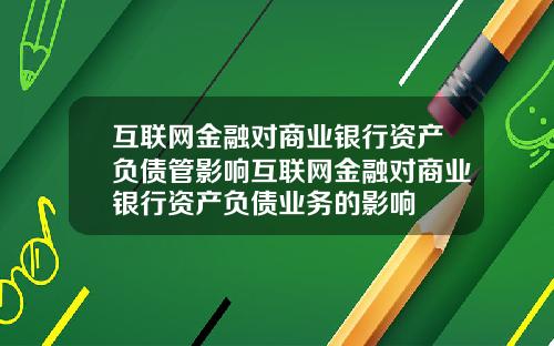 互联网金融对商业银行资产负债管影响互联网金融对商业银行资产负债业务的影响