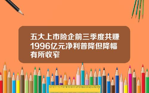 五大上市险企前三季度共赚1996亿元净利普降但降幅有所收窄