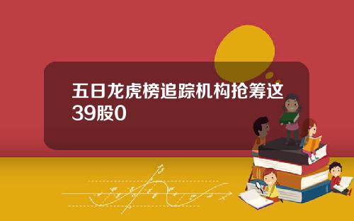 五日龙虎榜追踪机构抢筹这39股0