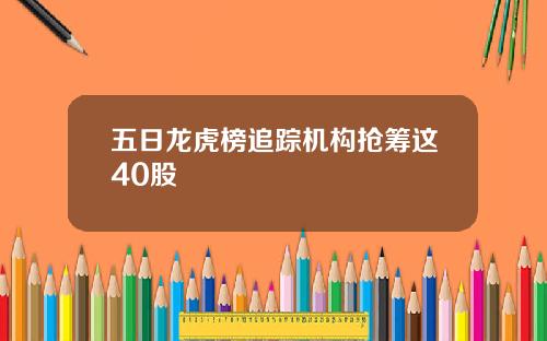 五日龙虎榜追踪机构抢筹这40股