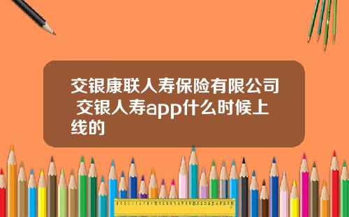 交银康联人寿保险有限公司 交银人寿app什么时候上线的