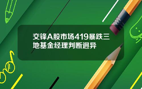 交锋A股市场419暴跌三地基金经理判断迥异