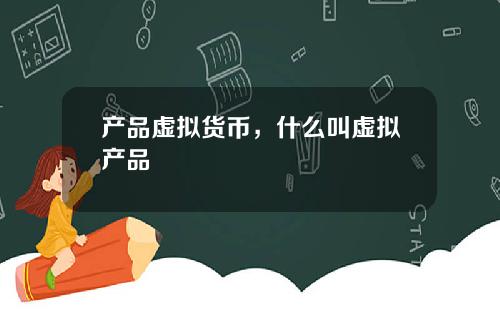 产品虚拟货币,什么叫虚拟产品