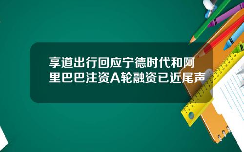 享道出行回应宁德时代和阿里巴巴注资A轮融资已近尾声
