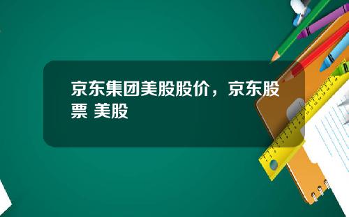 京东集团美股股价,京东股票 美股