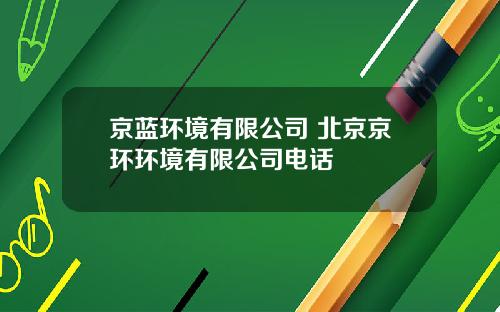 京蓝环境有限公司 北京京环环境有限公司电话