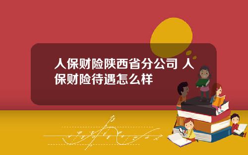 人保财险陕西省分公司 人保财险待遇怎么样