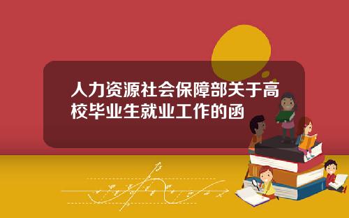 人力资源社会保障部关于高校毕业生就业工作的函