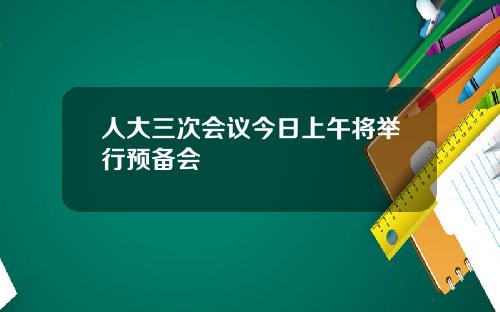 人大三次会议今日上午将举行预备会
