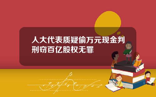 人大代表质疑偷万元现金判刑窃百亿股权无罪