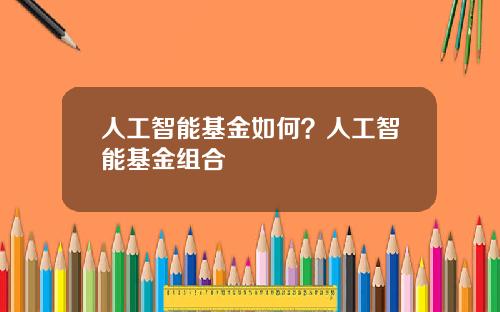 人工智能基金如何?人工智能基金组合