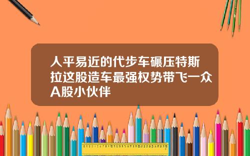 人平易近的代步车碾压特斯拉这股造车最强权势带飞一众A股小伙伴