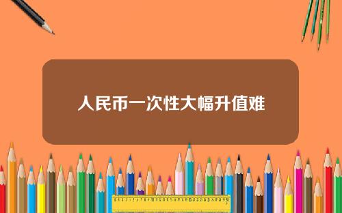 人民币一次性大幅升值难