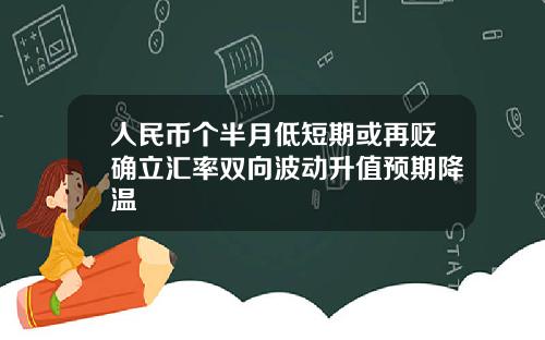 人民币个半月低短期或再贬确立汇率双向波动升值预期降温