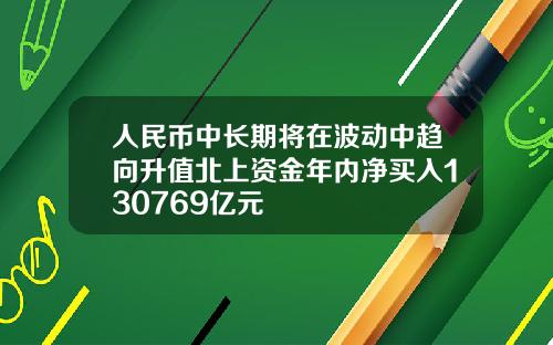 人民币中长期将在波动中趋向升值北上资金年内净买入130769亿元