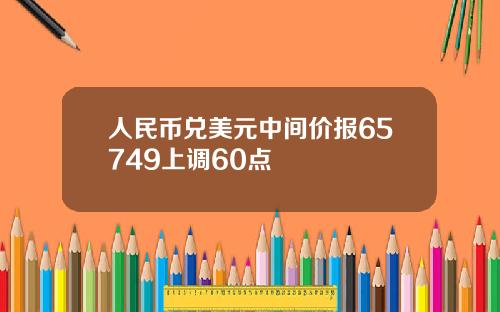人民币兑美元中间价报65749上调60点