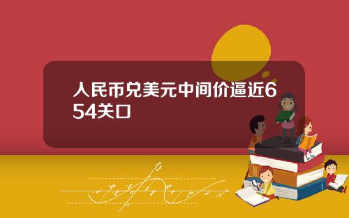 人民币兑美元中间价逼近654关口