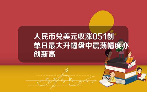人民币兑美元收涨051创单日最大升幅盘中震荡幅度亦创新高
