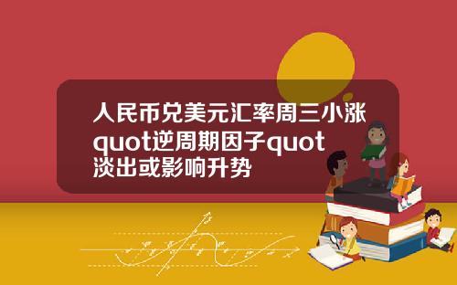人民币兑美元汇率周三小涨quot逆周期因子quot淡出或影响升势