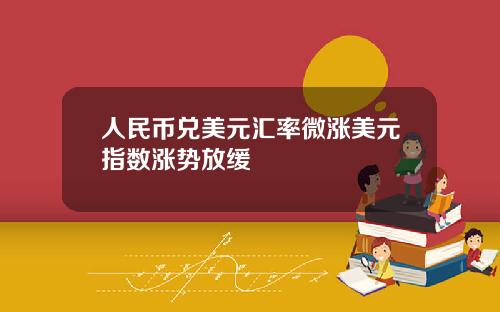 人民币兑美元汇率微涨美元指数涨势放缓