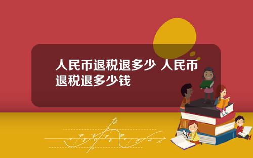 人民币退税退多少 人民币退税退多少钱