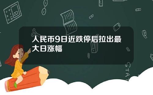 人民币9日近跌停后拉出最大日涨幅