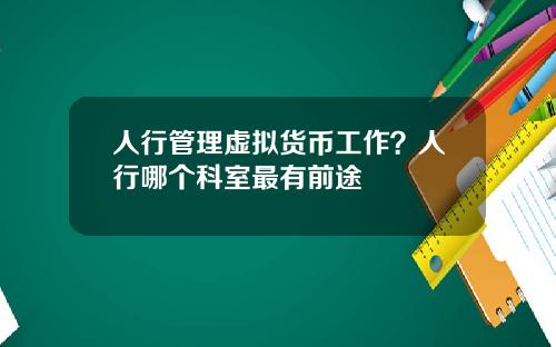人行管理虚拟货币工作?人行哪个科室最有前途