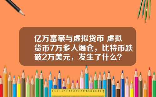 亿万富豪与虚拟货币 虚拟货币7万多人爆仓，比特币跌破2万美元，发生了什么？