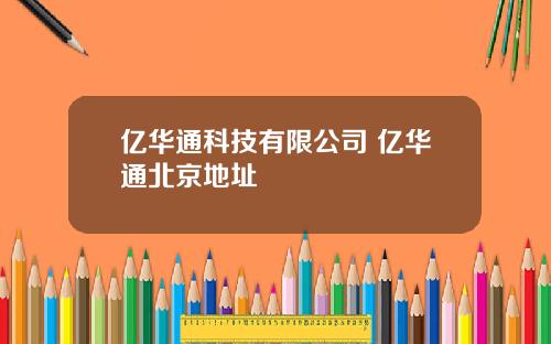 亿华通科技有限公司 亿华通北京地址