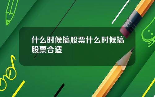 什么时候搞股票什么时候搞股票合适