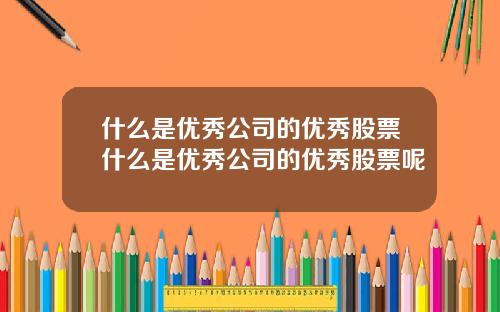 什么是优秀公司的优秀股票什么是优秀公司的优秀股票呢