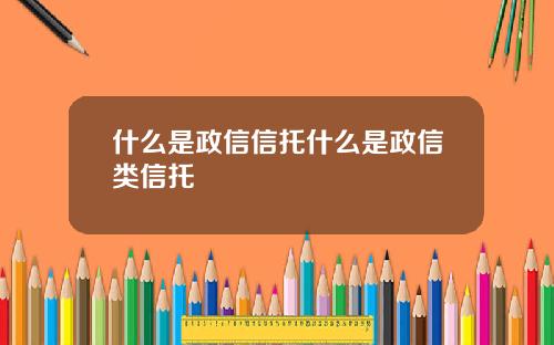什么是政信信托什么是政信类信托