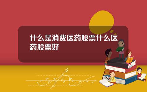 什么是消费医药股票什么医药股票好