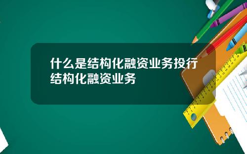 什么是结构化融资业务投行结构化融资业务