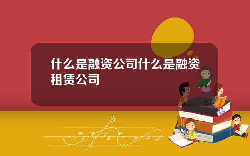 什么是融资公司什么是融资租赁公司