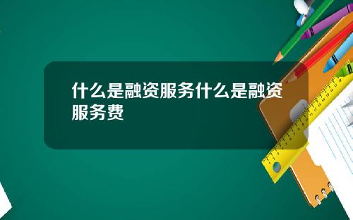 什么是融资服务什么是融资服务费
