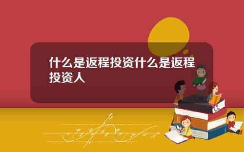 什么是返程投资什么是返程投资人
