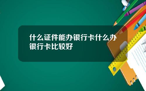 什么证件能办银行卡什么办银行卡比较好