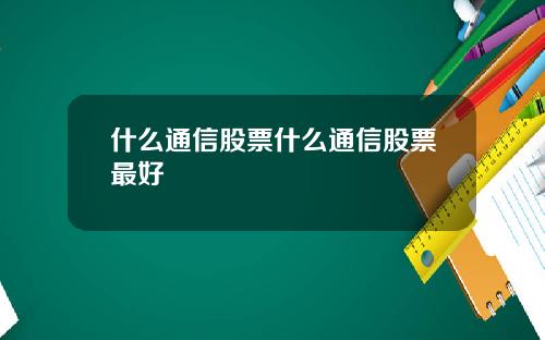 什么通信股票什么通信股票最好