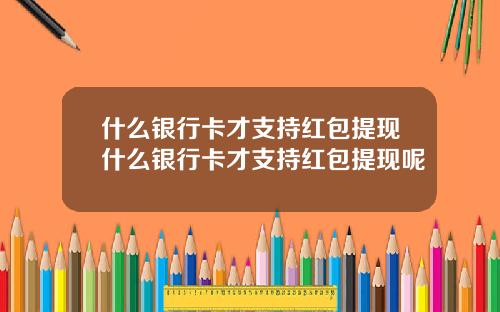 什么银行卡才支持红包提现什么银行卡才支持红包提现呢